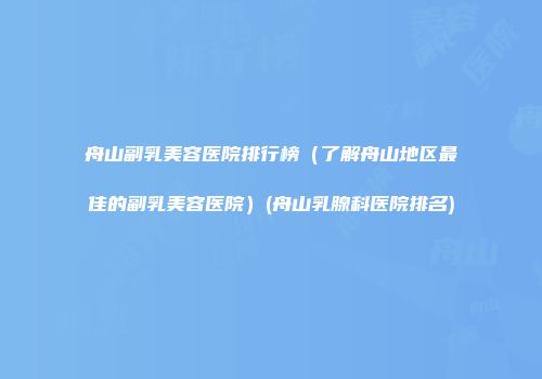 舟山副乳美容医院排行榜（了解舟山地区最佳的副乳美容医院）(舟山乳腺科医院排名)