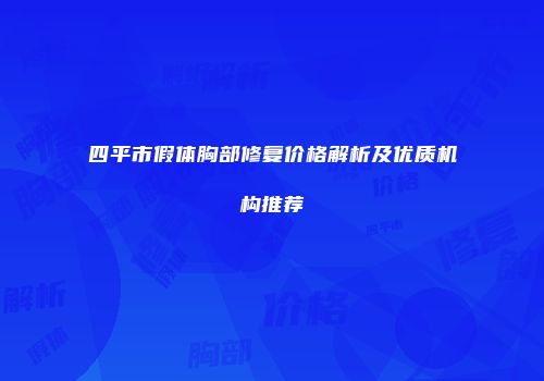 四平市假体胸部修复价格解析及优质机构推荐