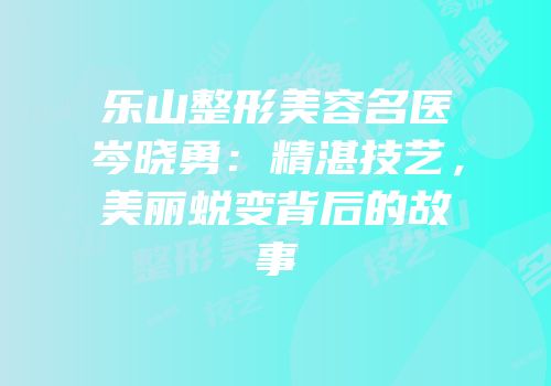 乐山整形美容名医岑晓勇：精湛技艺，美丽蜕变背后的故事
