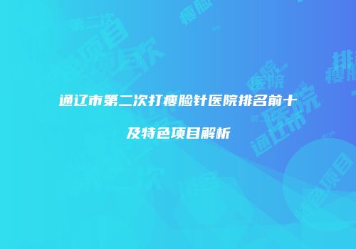 通辽市第二次打瘦脸针医院排名前十及特色项目解析