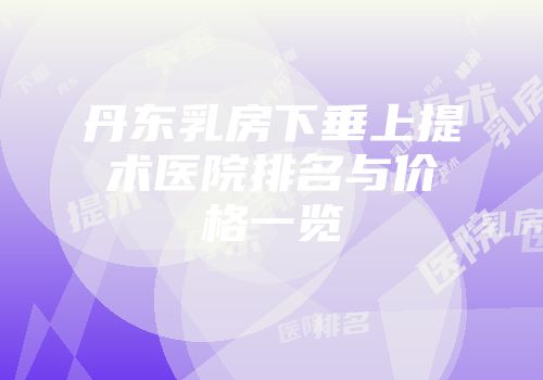丹东乳房下垂上提术医院排名与价格一览