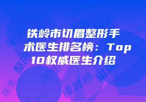 铁岭市切眉整形手术医生排名榜：Top10权威医生介绍