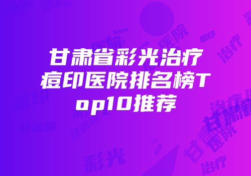 甘肃省彩光治疗痘印医院排名榜Top10推荐