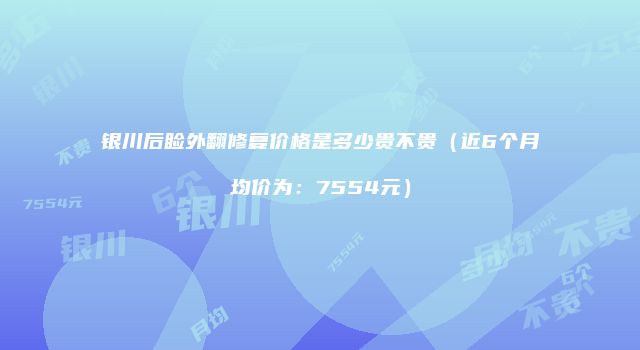 银川后睑外翻修复价格是多少贵不贵（近6个月均价为：7554元）