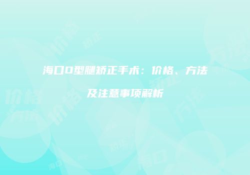 海口O型腿矫正手术：价格、方法及注意事项解析