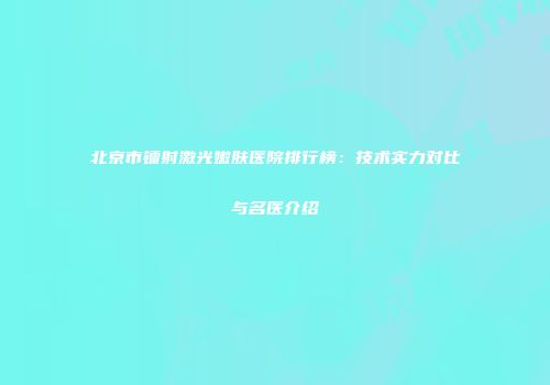 北京市镭射激光嫩肤医院排行榜：技术实力对比与名医介绍