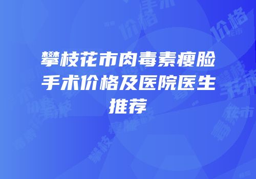 攀枝花市肉毒素瘦脸手术价格及医院医生推荐