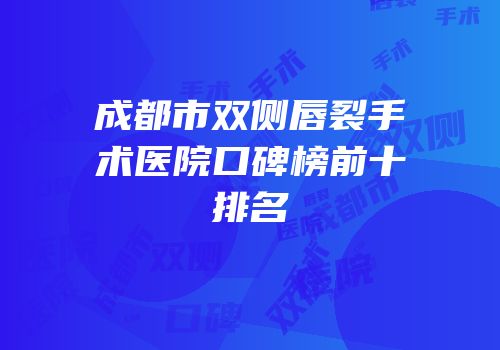 成都市双侧唇裂手术医院口碑榜前十排名
