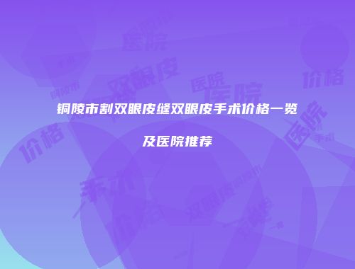铜陵市割双眼皮缝双眼皮手术价格一览及医院推荐
