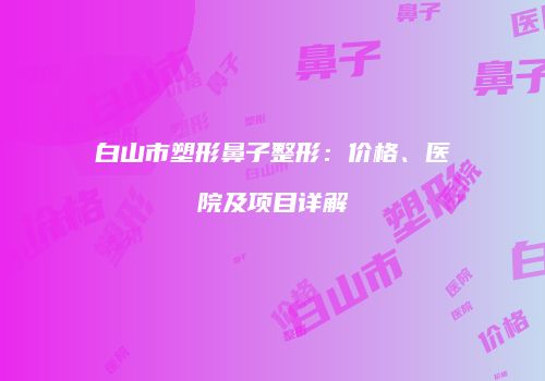白山市塑形鼻子整形：价格、医院及项目详解