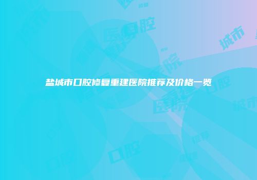 盐城市口腔修复重建医院推荐及价格一览