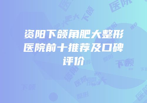 资阳下颌角肥大整形医院前十推荐及口碑评价