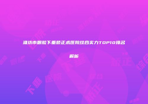 潍坊市眼脸下垂矫正术医院综合实力TOP10排名解析