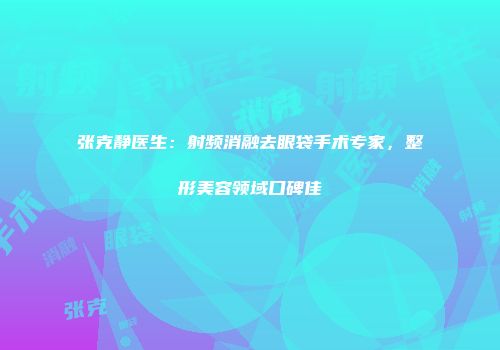 张克静医生：射频消融去眼袋手术专家，整形美容领域口碑佳