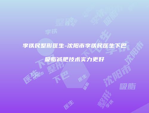 李铁民整形医生-沈阳市李铁民医生下巴吸脂减肥技术实力更好