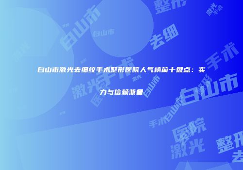 白山市激光去细纹手术整形医院人气榜前十盘点：实力与信赖兼备