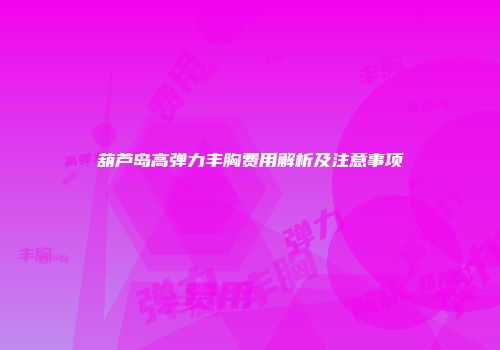 葫芦岛高弹力丰胸费用解析及注意事项