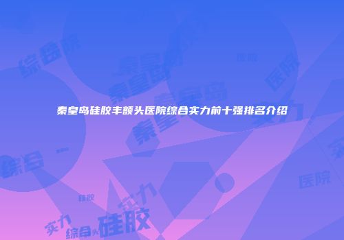 秦皇岛硅胶丰额头医院综合实力前十强排名介绍