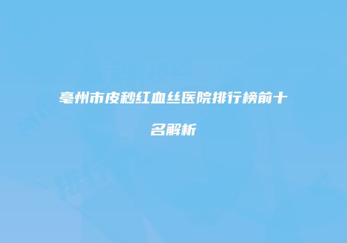 亳州市皮秒红血丝医院排行榜前十名解析