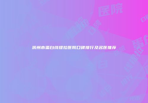滨州市蛋白线提拉医院口碑排行及名医推荐
