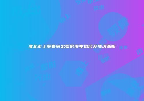 淮北市上颚骨突出整形医生排名及情况解析