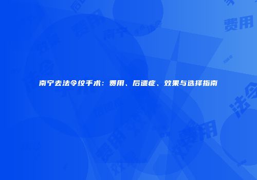 南宁去法令纹手术：费用、后遗症、效果与选择指南