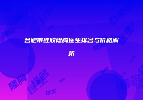 合肥市硅胶隆胸医生排名与价格解析