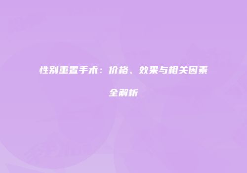 性别重置手术：价格、效果与相关因素全解析