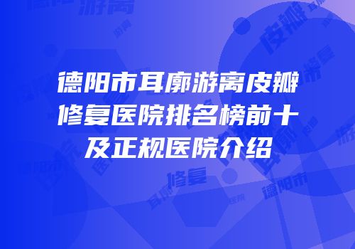 德阳市耳廓游离皮瓣修复医院排名榜前十及正规医院介绍