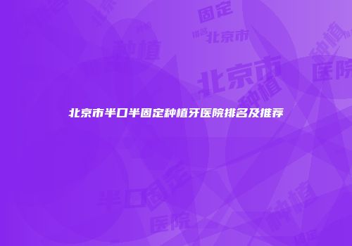 北京市半口半固定种植牙医院排名及推荐