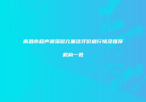 南昌市超声波深层儿童洁牙价格行情及推荐机构一览