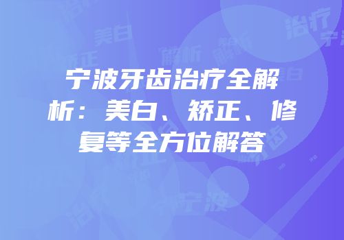 宁波牙齿治疗全解析：美白、矫正、修复等全方位解答