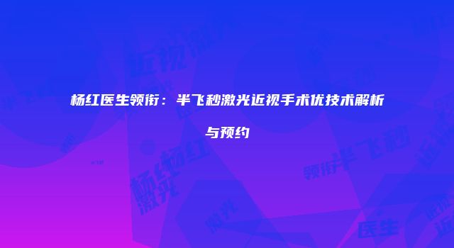 杨红医生领衔：半飞秒激光近视手术优技术解析与预约