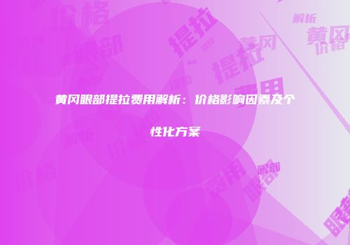黄冈眼部提拉费用解析：价格影响因素及个性化方案