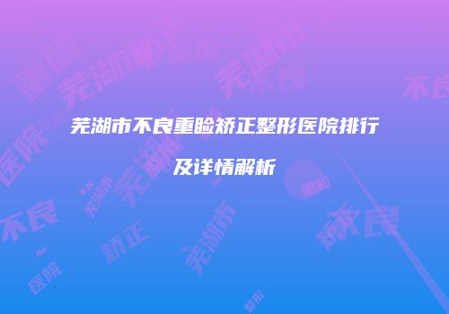 芜湖市不良重睑矫正整形医院排行及详情解析