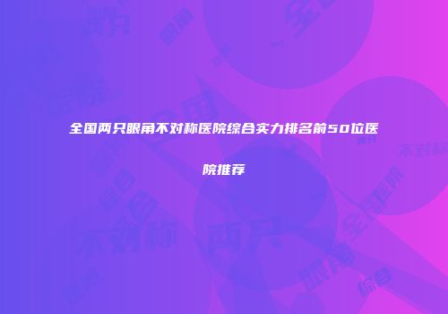 全国两只眼角不对称医院综合实力排名前50位医院推荐