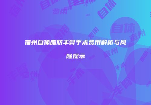 宿州自体脂肪丰臀手术费用解析与风险提示