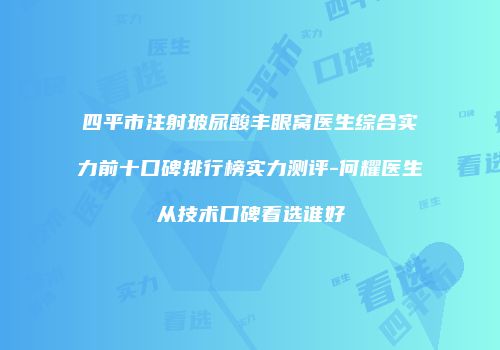 四平市注射玻尿酸丰眼窝医生综合实力前十口碑排行榜实力测评-何耀医生从技术口碑看选谁好