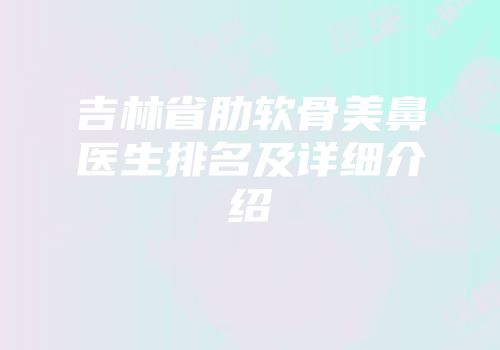 吉林省肋软骨美鼻医生排名及详细介绍
