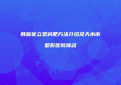 韩版优立塑减肥方法介绍及天水市整形医院排名