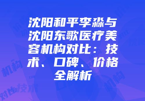 沈阳和平李淼与沈阳东歌医疗美容机构对比：技术、口碑、价格全解析