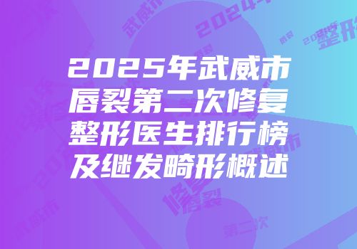 2025年武威市唇裂第二次修复整形医生排行榜及继发畸形概述