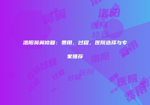洛阳鼻翼修复：费用、过程、医院选择与专家推荐