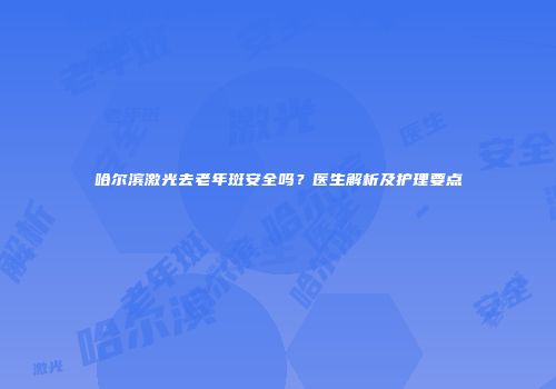 哈尔滨激光去老年斑安全吗？医生解析及护理要点