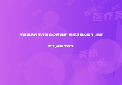 乐清美格欣医疗美容诊所如何-推荐马昌桦医生,李营医生,冉和平医生