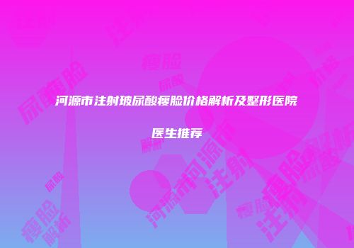 河源市注射玻尿酸瘦脸价格解析及整形医院医生推荐