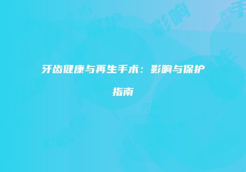 牙齿健康与再生手术：影响与保护指南