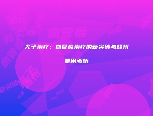 光子治疗：血管瘤治疗的新突破与赣州费用解析
