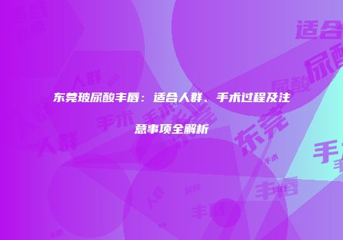 东莞玻尿酸丰唇：适合人群、手术过程及注意事项全解析
