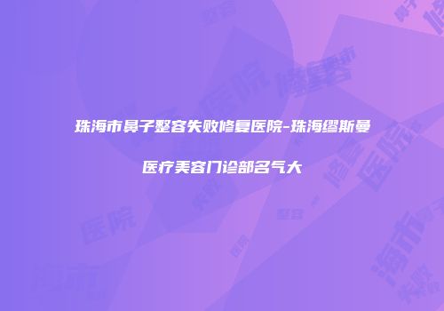 珠海市鼻子整容失败修复医院-珠海缪斯曼医疗美容门诊部名气大